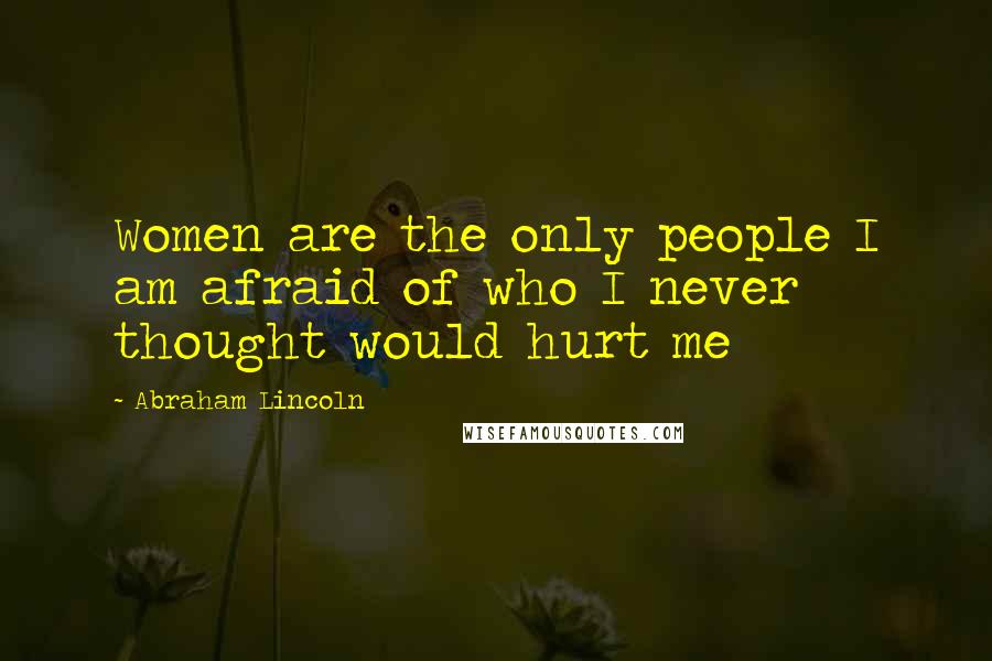 Abraham Lincoln Quotes: Women are the only people I am afraid of who I never thought would hurt me