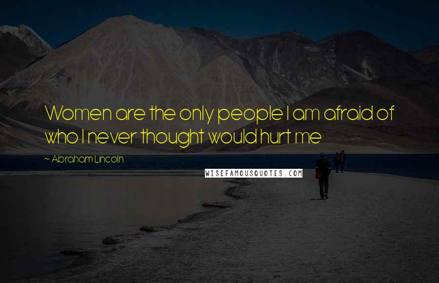 Abraham Lincoln Quotes: Women are the only people I am afraid of who I never thought would hurt me