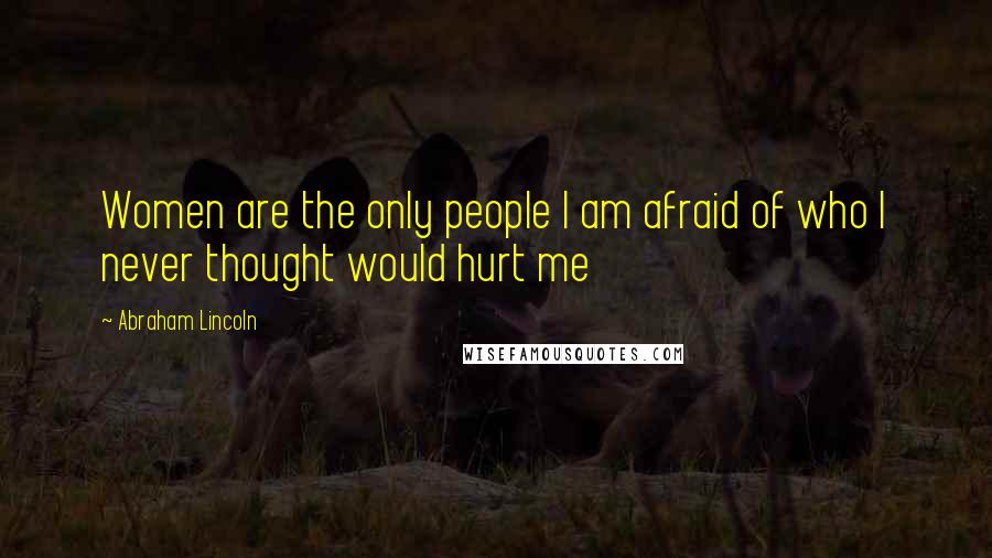 Abraham Lincoln Quotes: Women are the only people I am afraid of who I never thought would hurt me