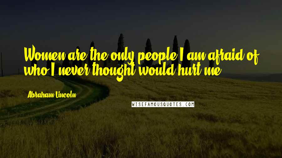 Abraham Lincoln Quotes: Women are the only people I am afraid of who I never thought would hurt me