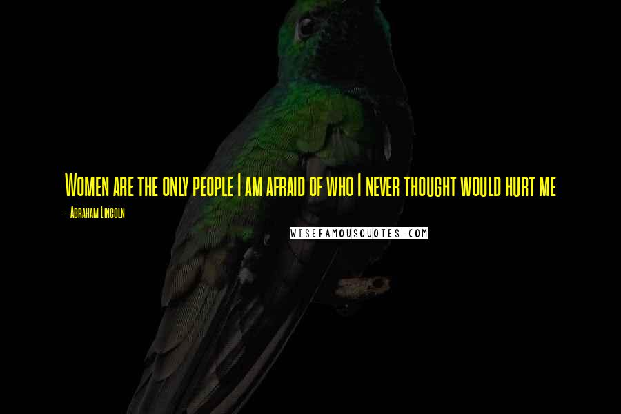 Abraham Lincoln Quotes: Women are the only people I am afraid of who I never thought would hurt me