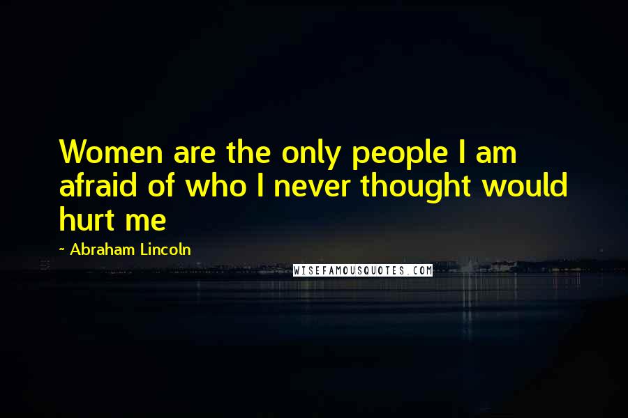 Abraham Lincoln Quotes: Women are the only people I am afraid of who I never thought would hurt me