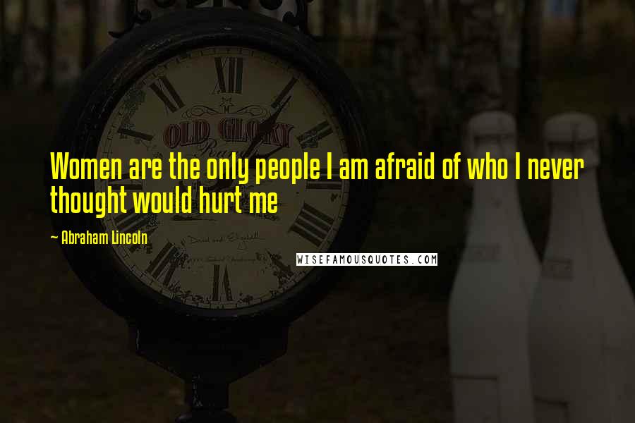 Abraham Lincoln Quotes: Women are the only people I am afraid of who I never thought would hurt me