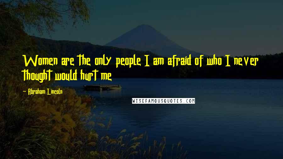Abraham Lincoln Quotes: Women are the only people I am afraid of who I never thought would hurt me