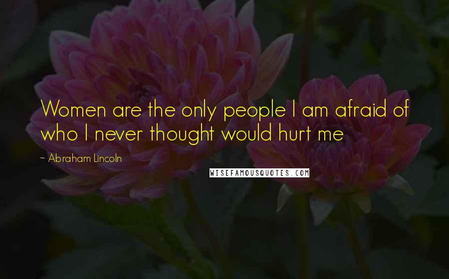 Abraham Lincoln Quotes: Women are the only people I am afraid of who I never thought would hurt me