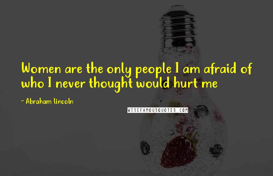 Abraham Lincoln Quotes: Women are the only people I am afraid of who I never thought would hurt me