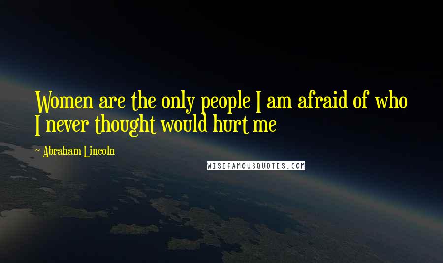 Abraham Lincoln Quotes: Women are the only people I am afraid of who I never thought would hurt me