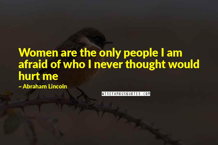 Abraham Lincoln Quotes: Women are the only people I am afraid of who I never thought would hurt me