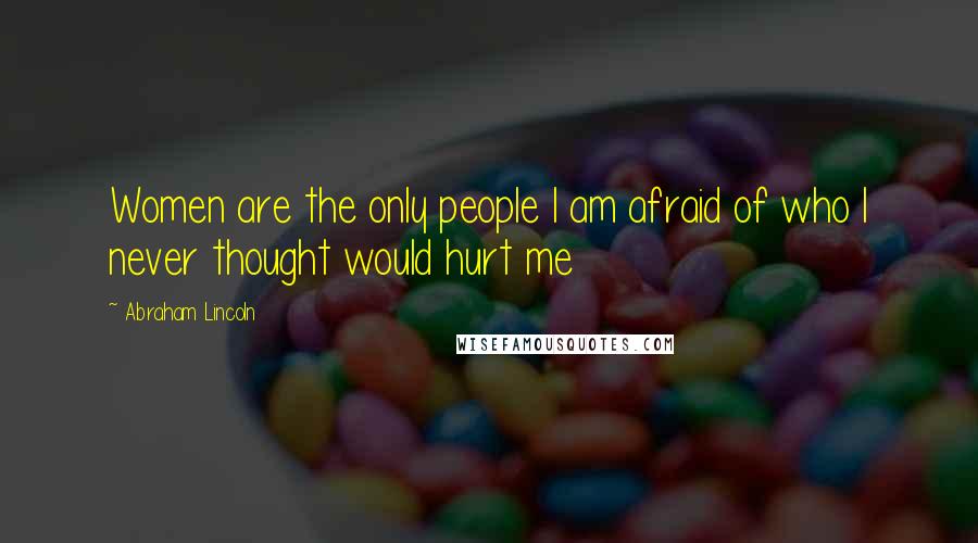 Abraham Lincoln Quotes: Women are the only people I am afraid of who I never thought would hurt me