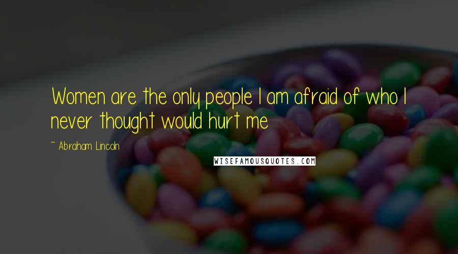 Abraham Lincoln Quotes: Women are the only people I am afraid of who I never thought would hurt me