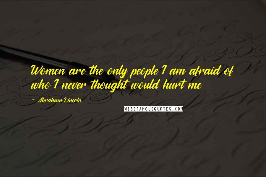 Abraham Lincoln Quotes: Women are the only people I am afraid of who I never thought would hurt me