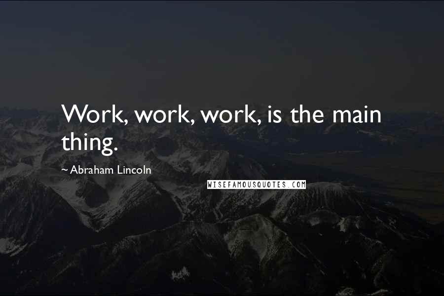 Abraham Lincoln Quotes: Work, work, work, is the main thing.