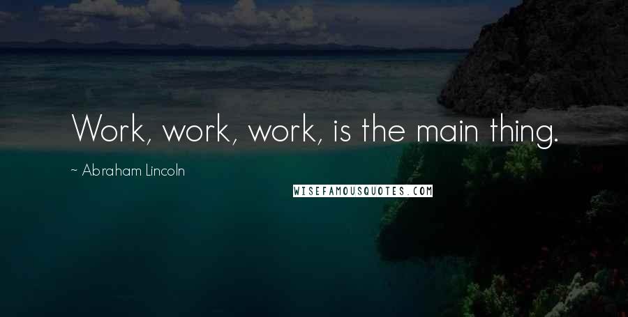 Abraham Lincoln Quotes: Work, work, work, is the main thing.