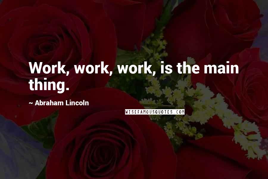 Abraham Lincoln Quotes: Work, work, work, is the main thing.