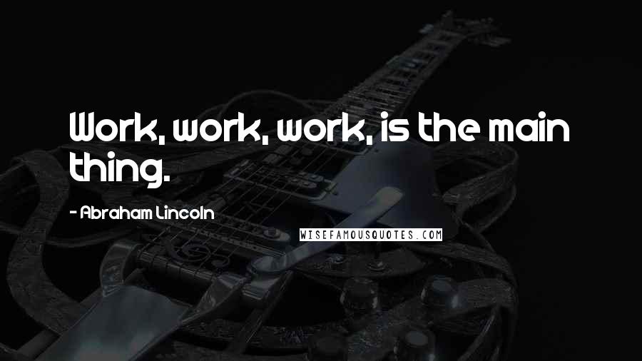 Abraham Lincoln Quotes: Work, work, work, is the main thing.