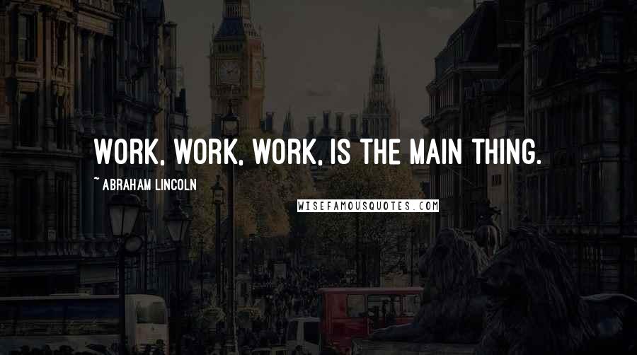 Abraham Lincoln Quotes: Work, work, work, is the main thing.