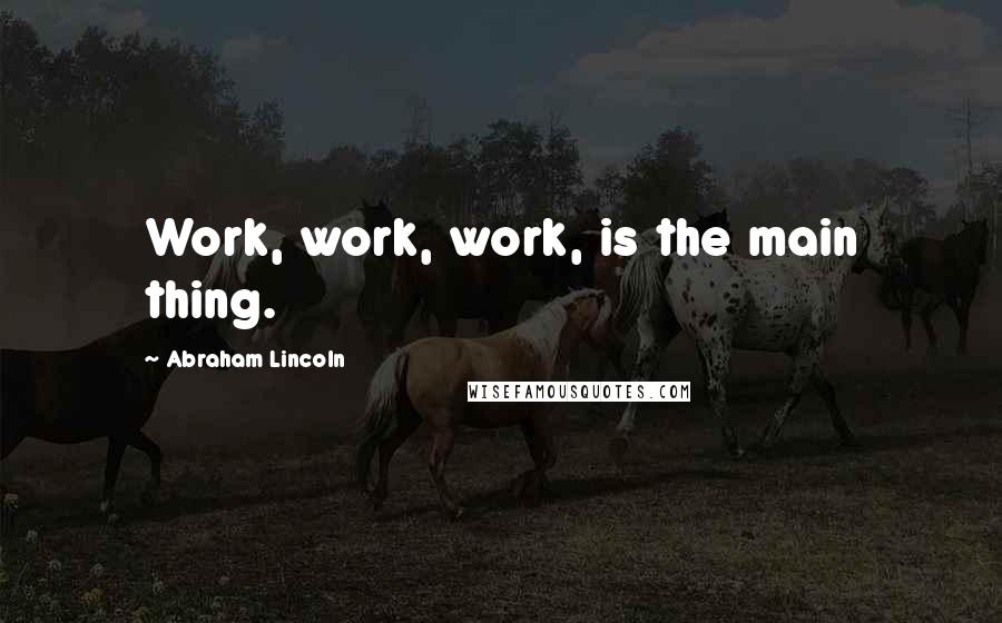 Abraham Lincoln Quotes: Work, work, work, is the main thing.