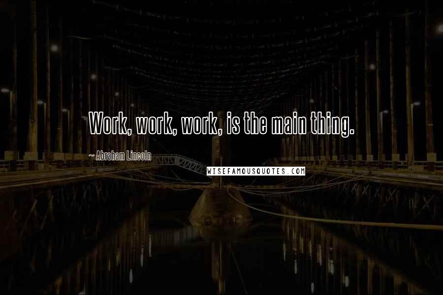 Abraham Lincoln Quotes: Work, work, work, is the main thing.