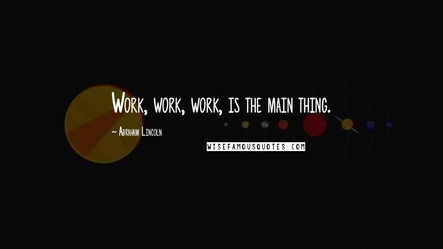 Abraham Lincoln Quotes: Work, work, work, is the main thing.