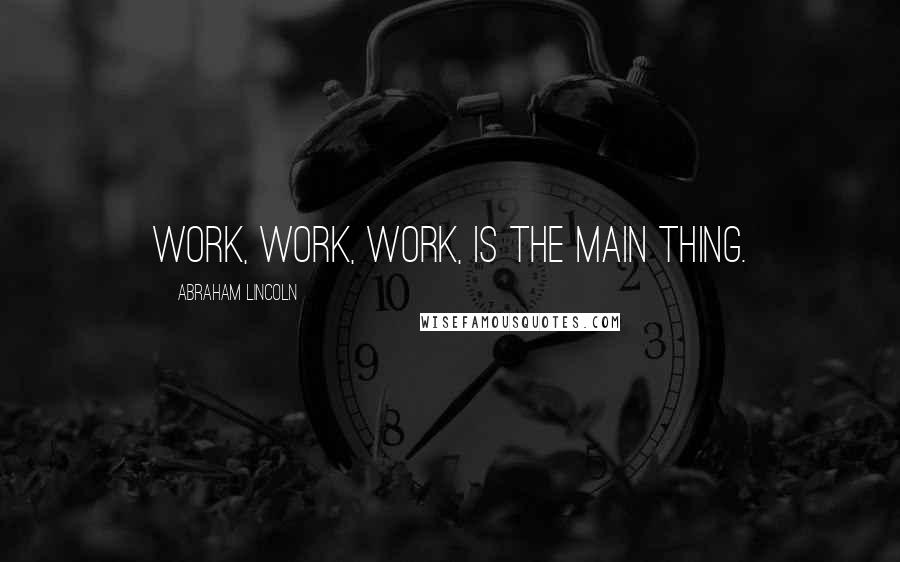 Abraham Lincoln Quotes: Work, work, work, is the main thing.