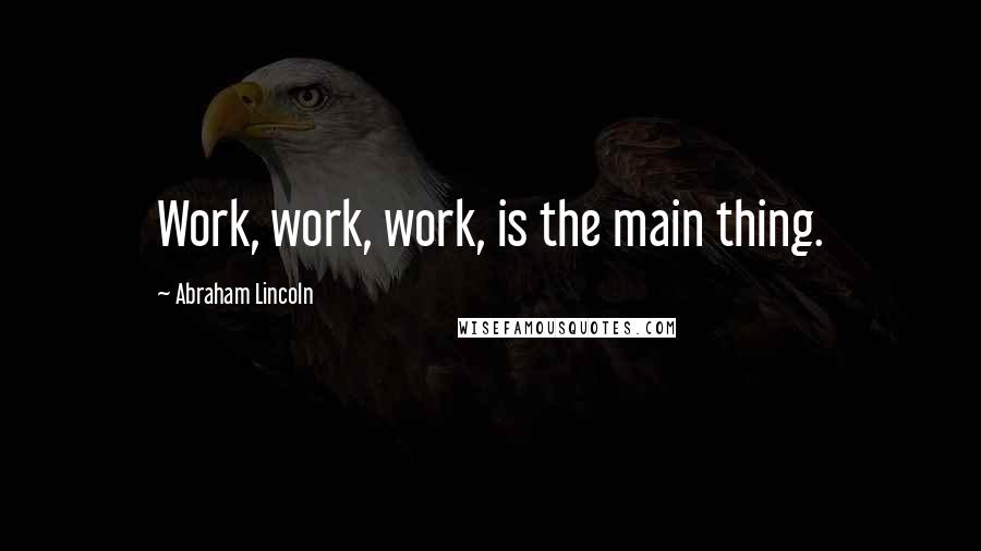 Abraham Lincoln Quotes: Work, work, work, is the main thing.