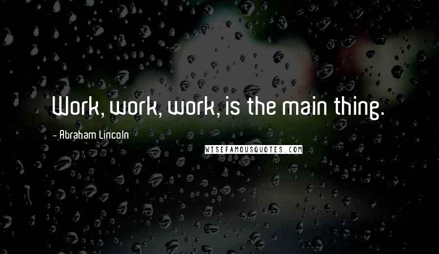 Abraham Lincoln Quotes: Work, work, work, is the main thing.