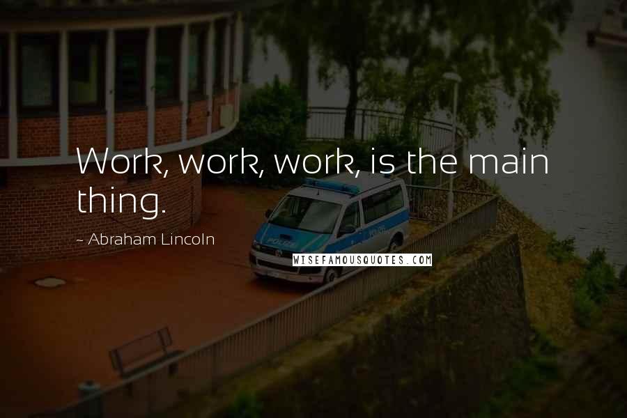 Abraham Lincoln Quotes: Work, work, work, is the main thing.