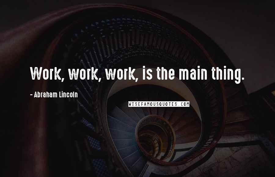 Abraham Lincoln Quotes: Work, work, work, is the main thing.