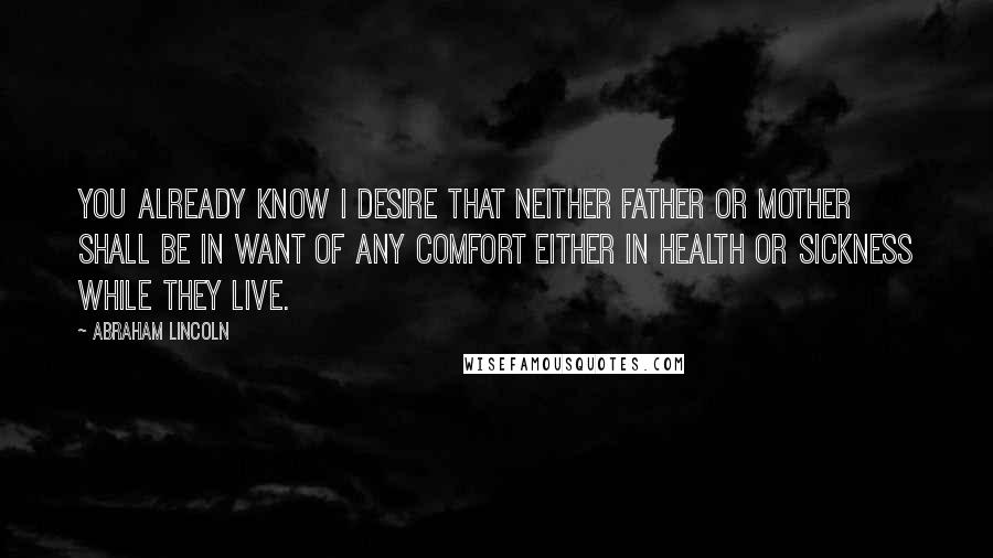 Abraham Lincoln Quotes: You already know I desire that neither Father or Mother shall be in want of any comfort either in health or sickness while they live.