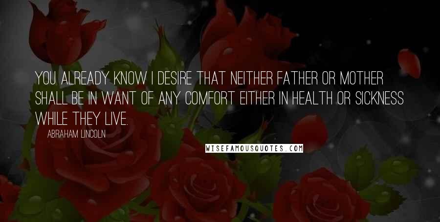 Abraham Lincoln Quotes: You already know I desire that neither Father or Mother shall be in want of any comfort either in health or sickness while they live.