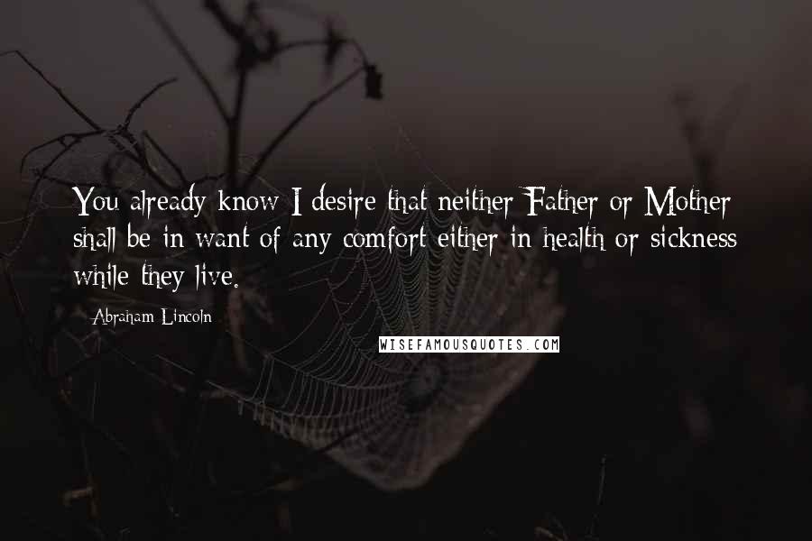 Abraham Lincoln Quotes: You already know I desire that neither Father or Mother shall be in want of any comfort either in health or sickness while they live.