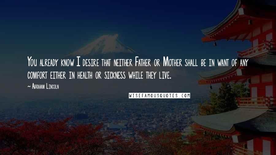 Abraham Lincoln Quotes: You already know I desire that neither Father or Mother shall be in want of any comfort either in health or sickness while they live.