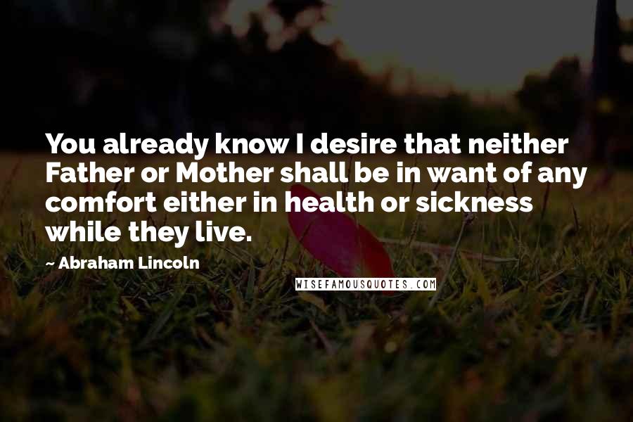 Abraham Lincoln Quotes: You already know I desire that neither Father or Mother shall be in want of any comfort either in health or sickness while they live.