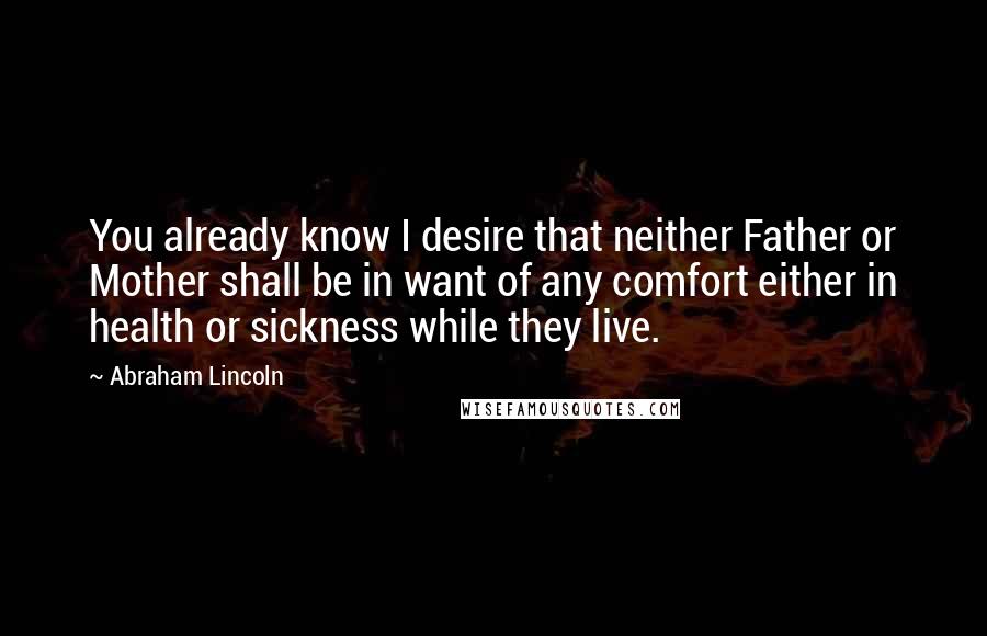 Abraham Lincoln Quotes: You already know I desire that neither Father or Mother shall be in want of any comfort either in health or sickness while they live.