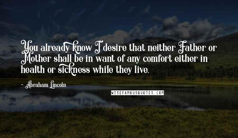 Abraham Lincoln Quotes: You already know I desire that neither Father or Mother shall be in want of any comfort either in health or sickness while they live.