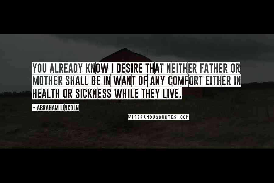 Abraham Lincoln Quotes: You already know I desire that neither Father or Mother shall be in want of any comfort either in health or sickness while they live.