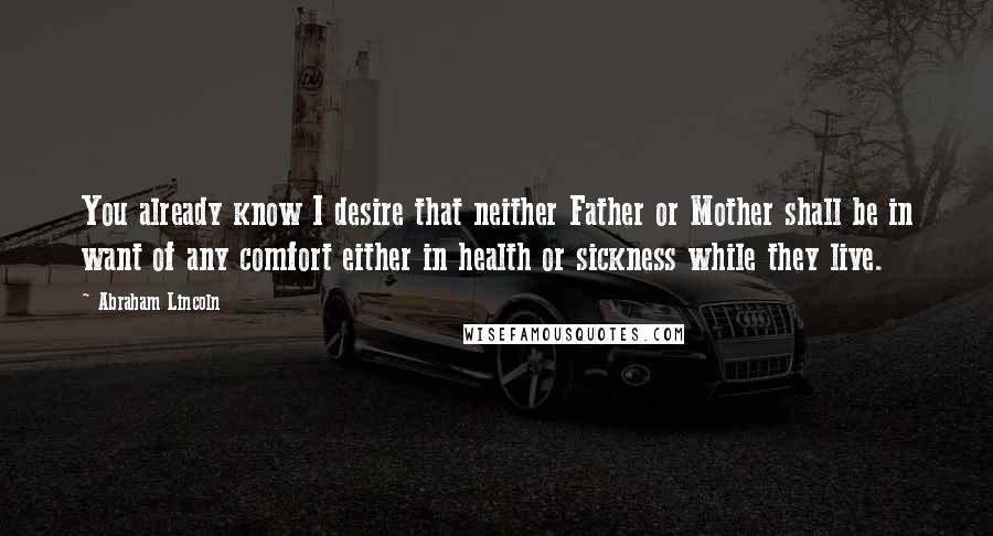 Abraham Lincoln Quotes: You already know I desire that neither Father or Mother shall be in want of any comfort either in health or sickness while they live.