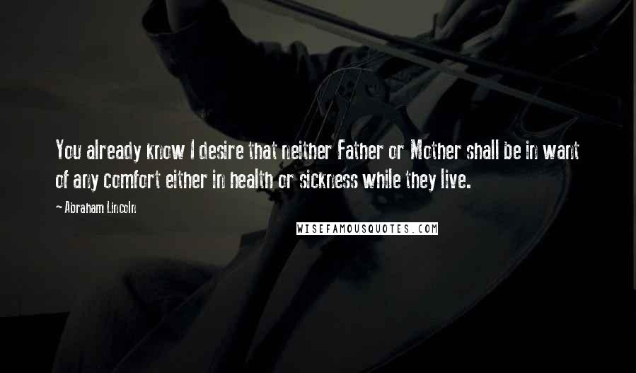 Abraham Lincoln Quotes: You already know I desire that neither Father or Mother shall be in want of any comfort either in health or sickness while they live.