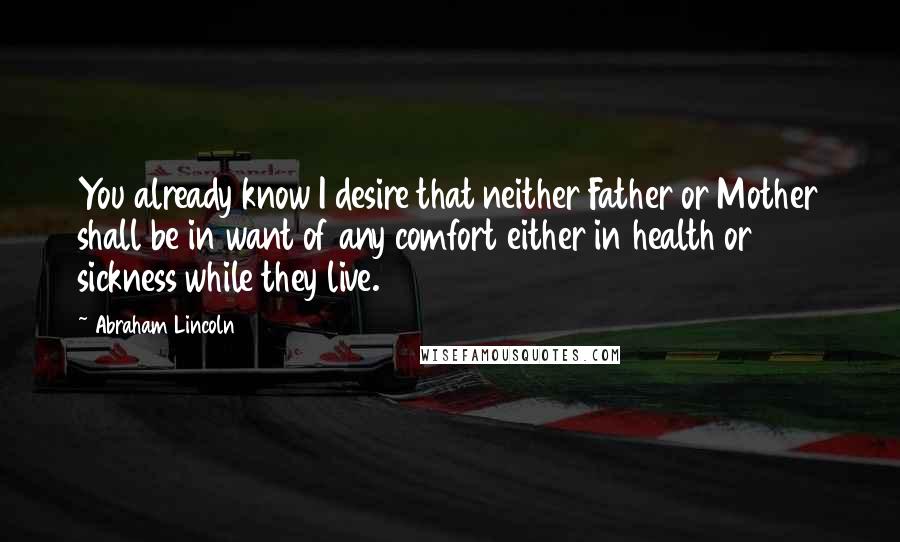 Abraham Lincoln Quotes: You already know I desire that neither Father or Mother shall be in want of any comfort either in health or sickness while they live.