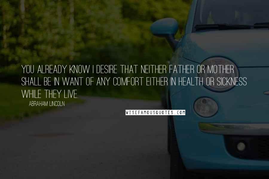 Abraham Lincoln Quotes: You already know I desire that neither Father or Mother shall be in want of any comfort either in health or sickness while they live.