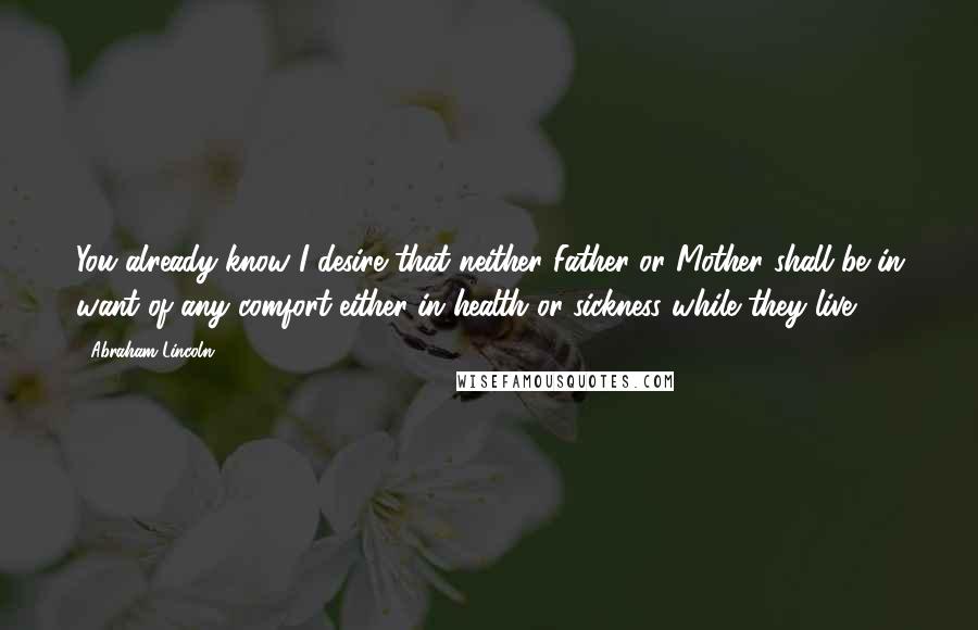 Abraham Lincoln Quotes: You already know I desire that neither Father or Mother shall be in want of any comfort either in health or sickness while they live.