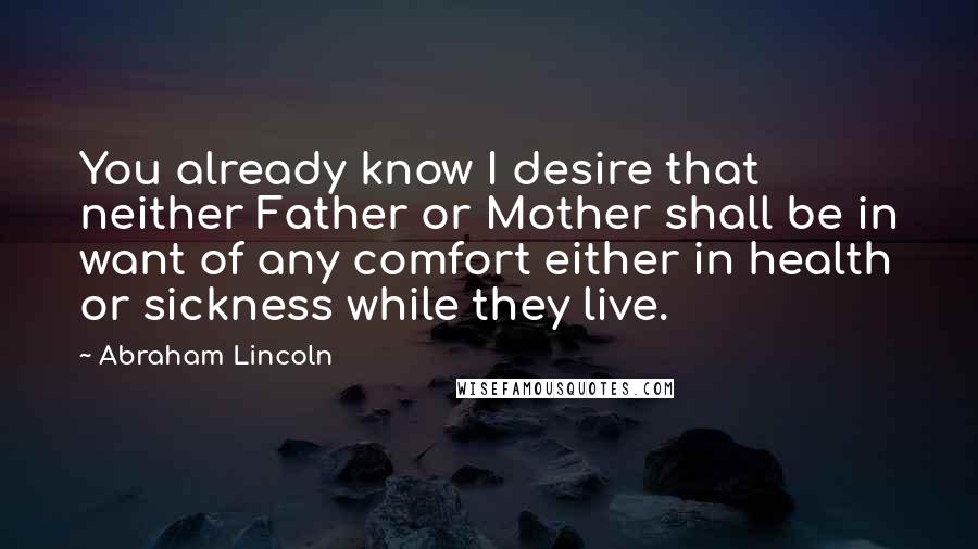 Abraham Lincoln Quotes: You already know I desire that neither Father or Mother shall be in want of any comfort either in health or sickness while they live.