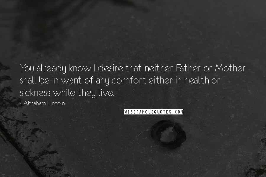 Abraham Lincoln Quotes: You already know I desire that neither Father or Mother shall be in want of any comfort either in health or sickness while they live.