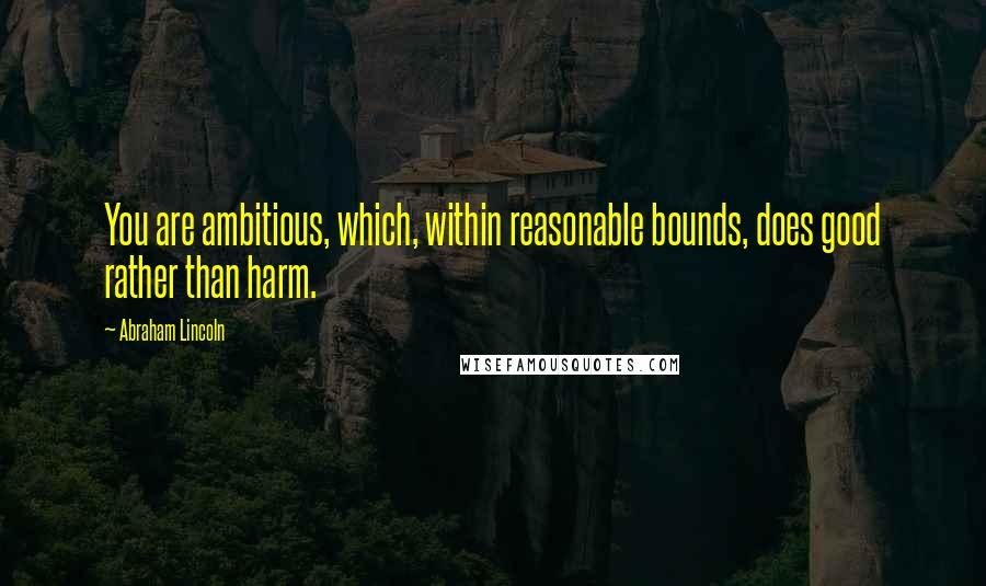 Abraham Lincoln Quotes: You are ambitious, which, within reasonable bounds, does good rather than harm.