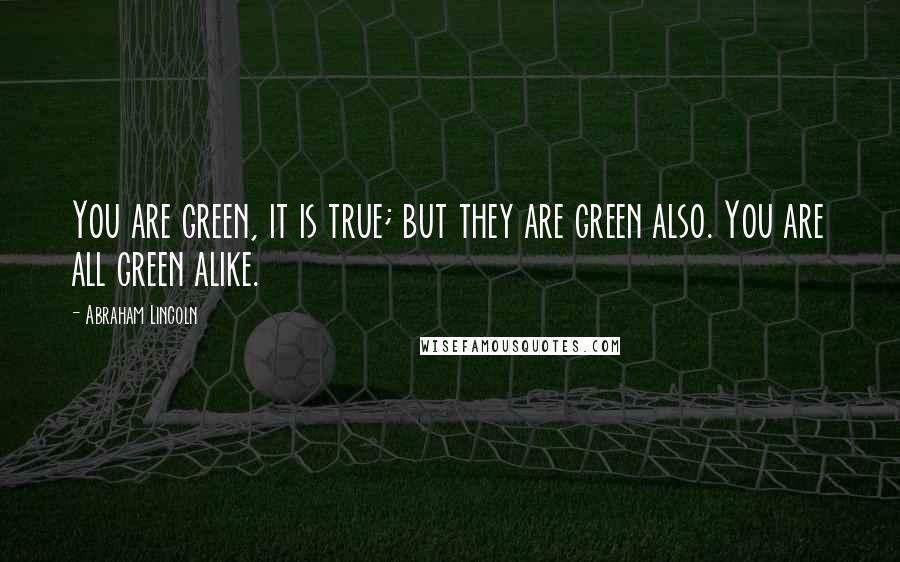 Abraham Lincoln Quotes: You are green, it is true; but they are green also. You are all green alike.