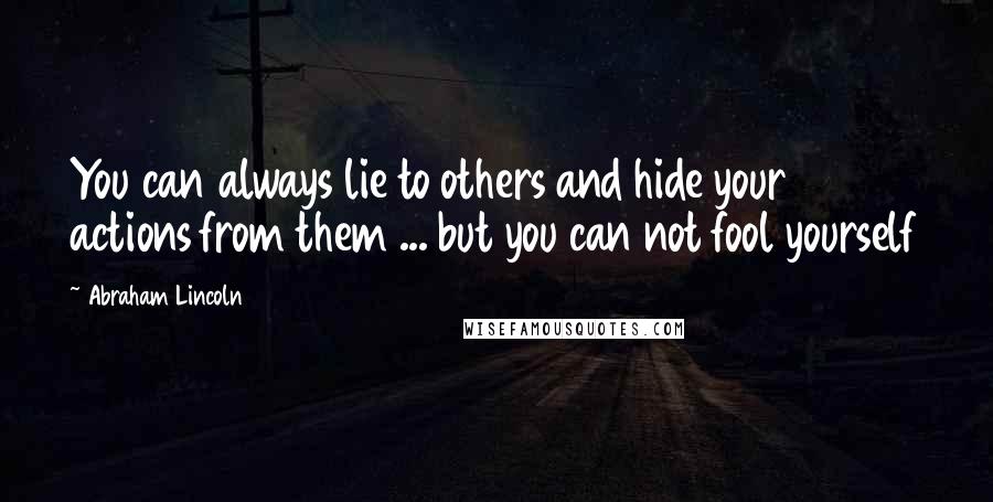 Abraham Lincoln Quotes: You can always lie to others and hide your actions from them ... but you can not fool yourself