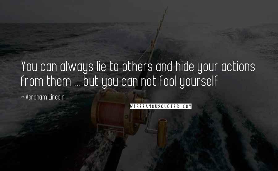 Abraham Lincoln Quotes: You can always lie to others and hide your actions from them ... but you can not fool yourself