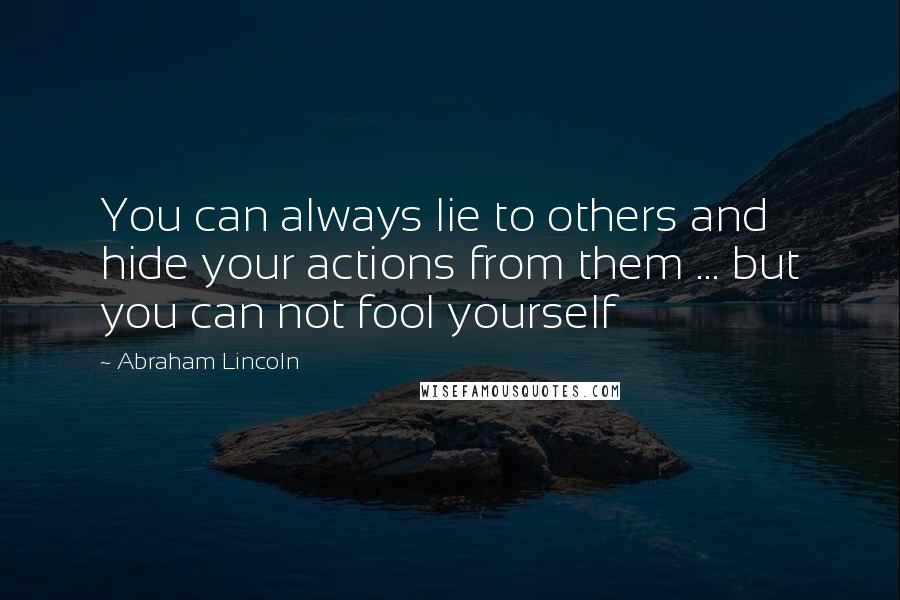 Abraham Lincoln Quotes: You can always lie to others and hide your actions from them ... but you can not fool yourself