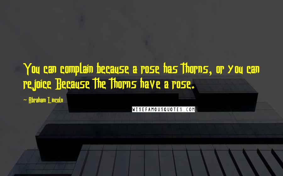 Abraham Lincoln Quotes: You can complain because a rose has thorns, or you can rejoice Because the thorns have a rose.