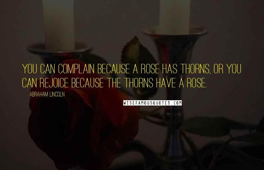 Abraham Lincoln Quotes: You can complain because a rose has thorns, or you can rejoice Because the thorns have a rose.